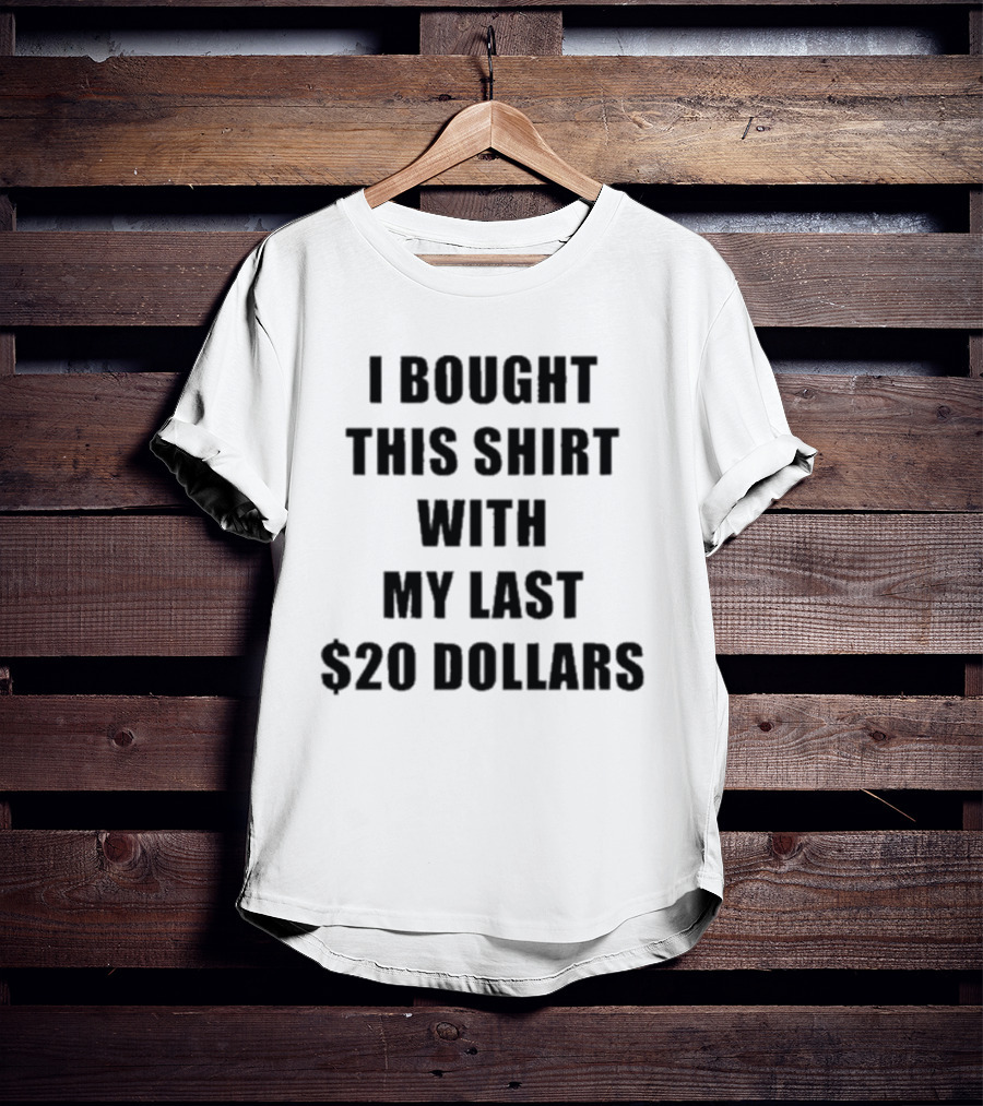 I Bought This Shirt With My Last $20 Dollars T-Shirt