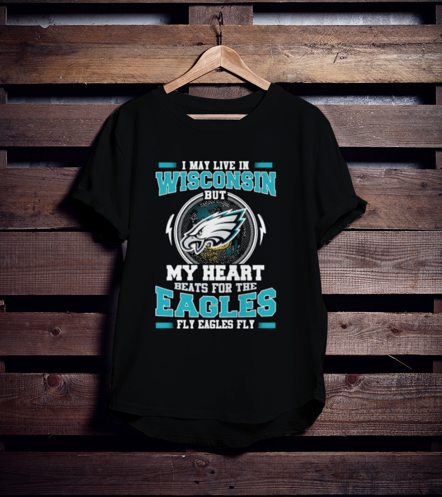 I May Live In Wisconsin But My Heart Beats For The Eagles Fly Eagles Fly T-Shirt