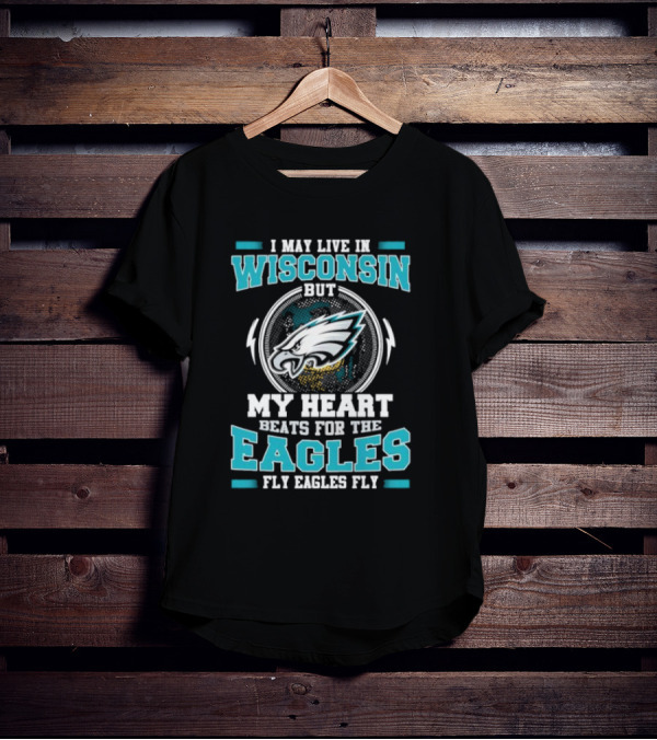 I May Live In Wisconsin But My Heart Beats For The Eagles Fly Eagles Fly T-Shirt