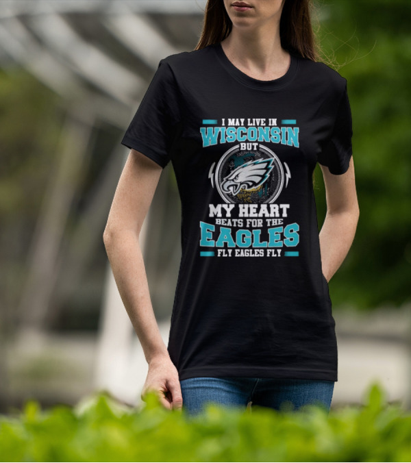 I May Live In Wisconsin But My Heart Beats For The Eagles Fly Eagles Fly T-Shirt