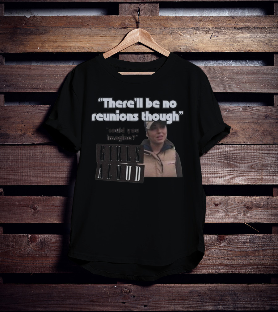 There'll Be No Reunions Though Girls Aloud Could You Imagine T-Shirt