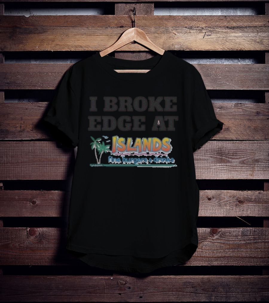 I Broke Edge At Islands Fine Burgers And Drinks T-Shirt