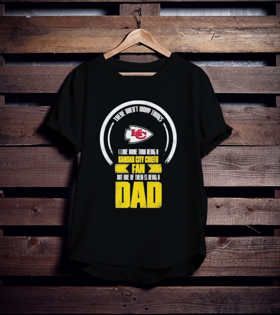 There Aren’t Many Things I Love More Than Being A Kansas City Chiefs Fan But One Of Them Is Being A Dad T-Shirt