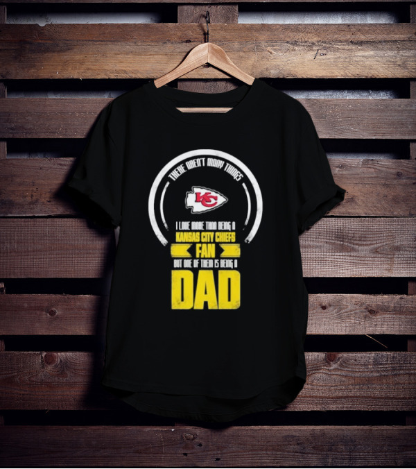 There Aren’t Many Things I Love More Than Being A Kansas City Chiefs Fan But One Of Them Is Being A Dad T-Shirt