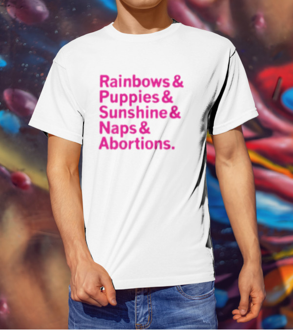 Rainbows And Puppies And Sunshine And Naps And Abortions T-Shirt