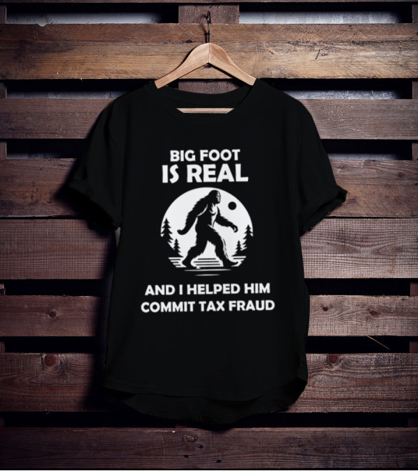 Bigfoot Is Real And I Helped Him Commit Tax Fraud The Irony Closet T-Shirt