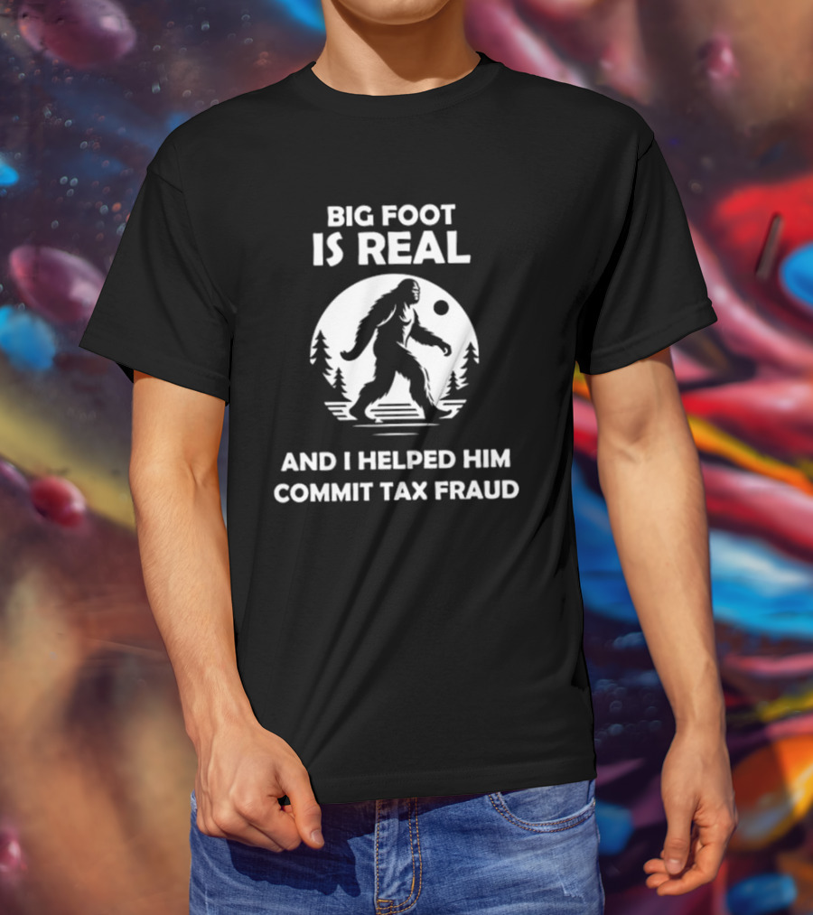 Bigfoot Is Real And I Helped Him Commit Tax Fraud The Irony Closet T-Shirt