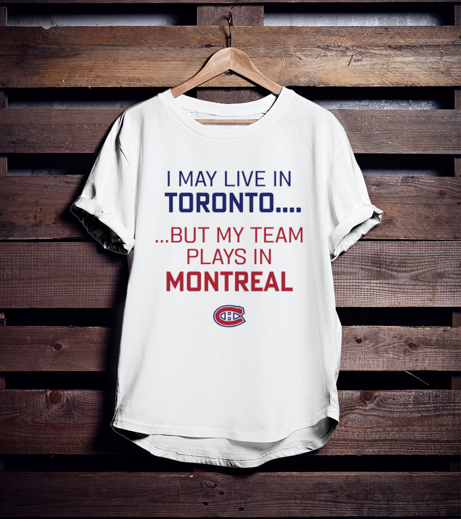 I May Live In Toronto But My Team Plays In Montreal Canadiens T-Shirt