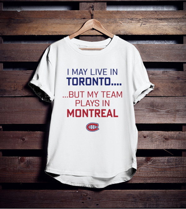I May Live In Toronto But My Team Plays In Montreal Canadiens T-Shirt