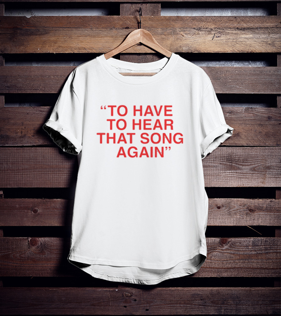 To Have To Hear That Song Again T-Shirt