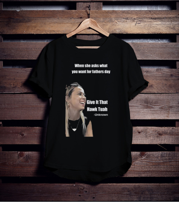When She Asks What You Want For Fathers Day Give It That Hawk Tuah Unknown T-Shirt