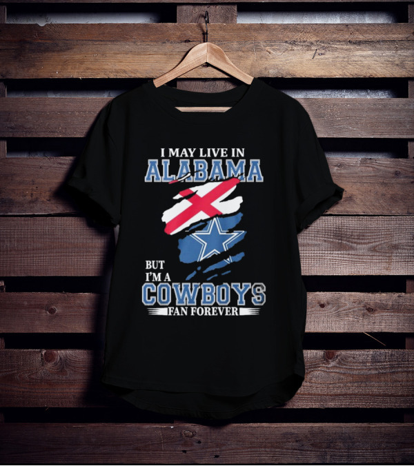 I May Live In Alabama But I'm A Cowboys Fan Forever NFL Dallas Cowboys T-Shirt