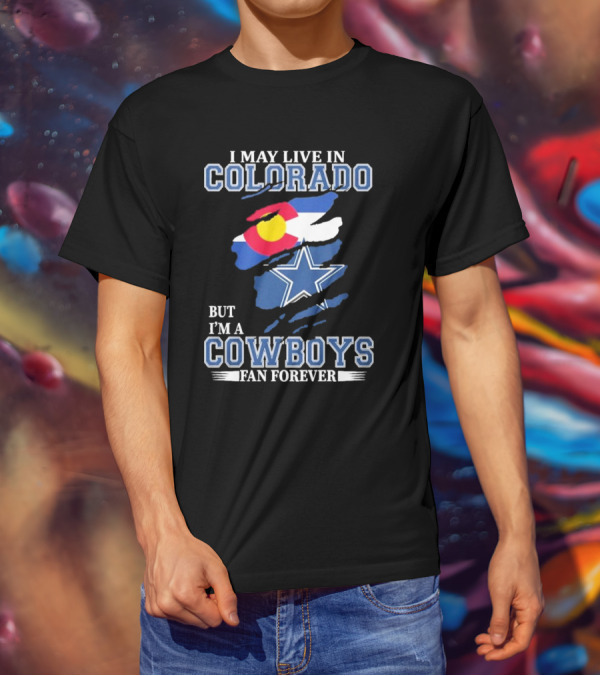 I May Live In Colorado But I’m A Cowboys Fan Forever NFL Dallas Cowboys Loyalty T-Shirt