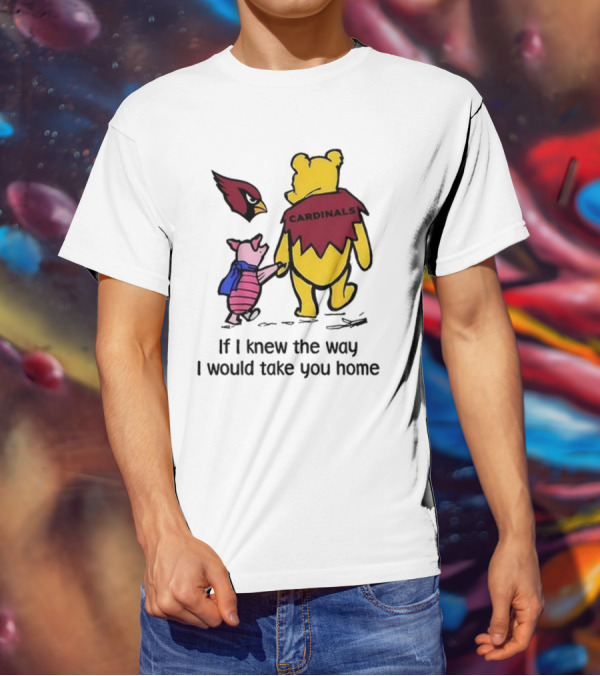 Arizona Cardinals Winnie The Pooh If I Knew The Way I Would Take You Home T-Shirt