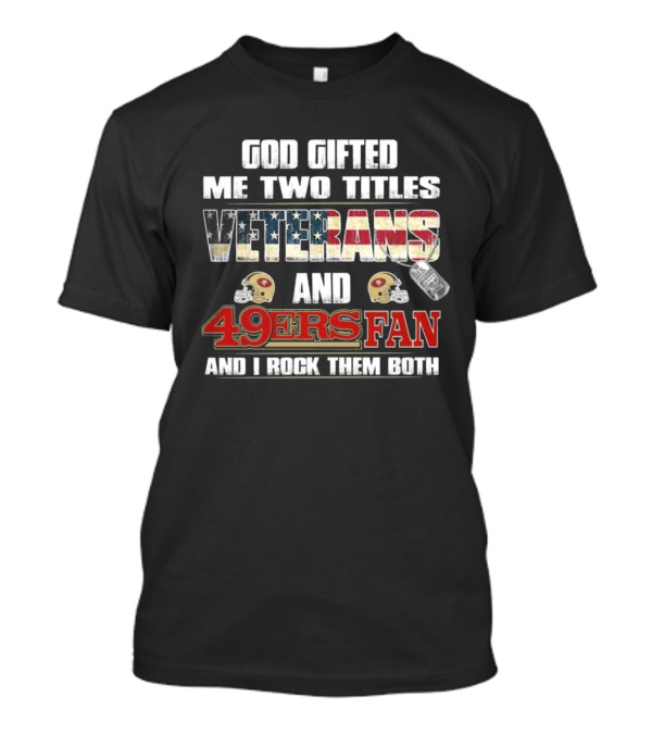 God Gifted Me Two Titles Veterans And 49ers Fan And I Rock Them Both T-Shirt