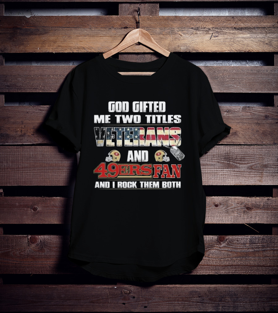 God Gifted Me Two Titles Veterans And 49ers Fan And I Rock Them Both T-Shirt