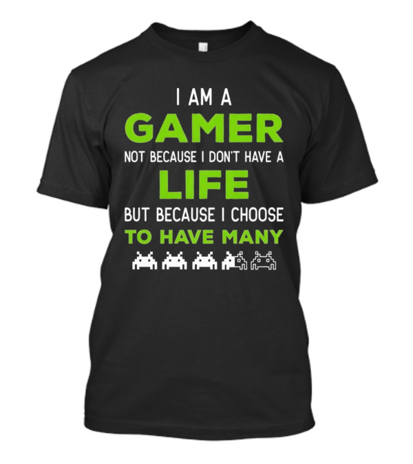 I Am A Gamer Not Because I Don’t Have A Life But Because I Choose To Have Many T-Shirt