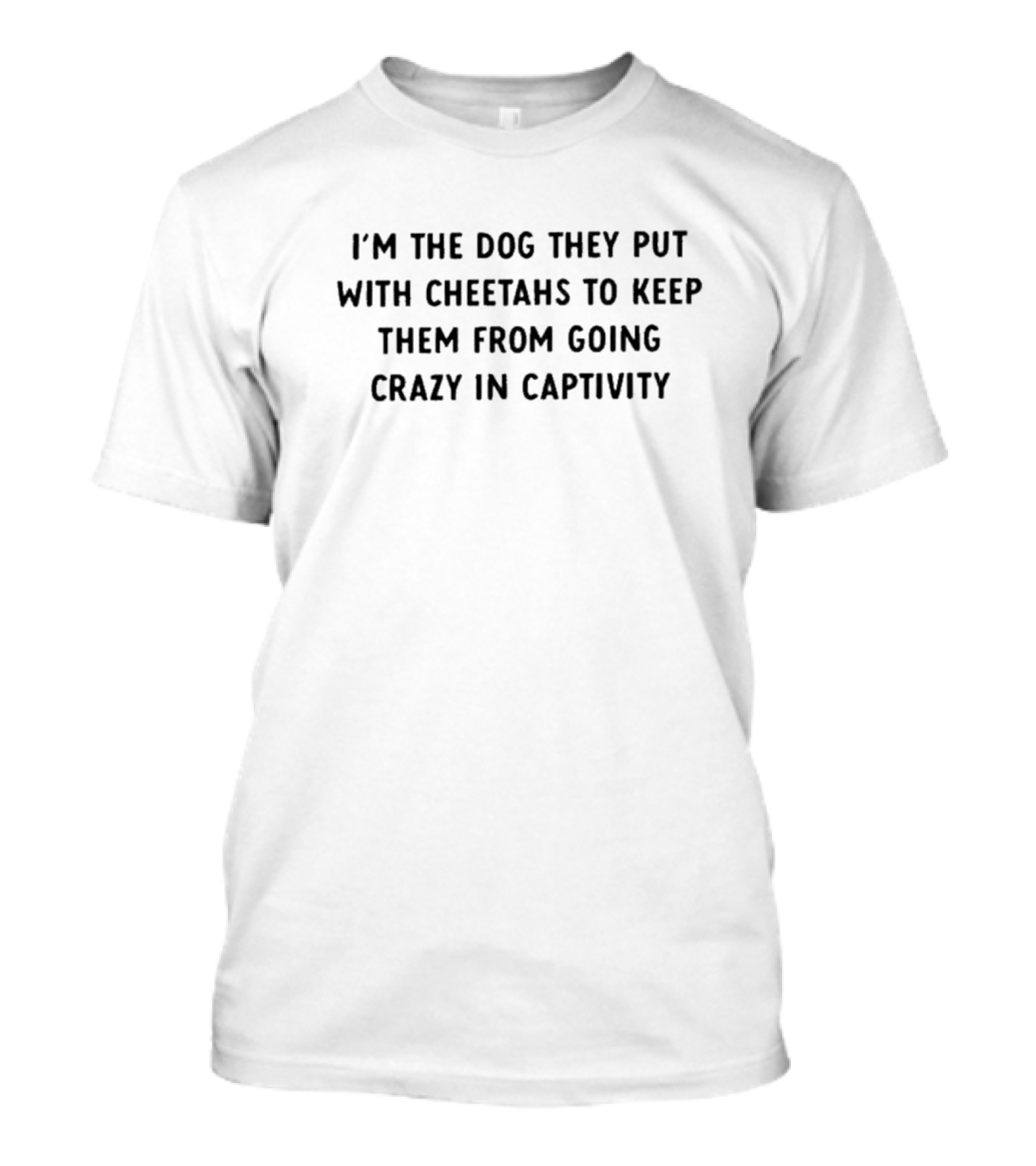 I’m The Dog They Put With Cheetahs To Keep Them From Going Crazy In Captivity T-Shirt