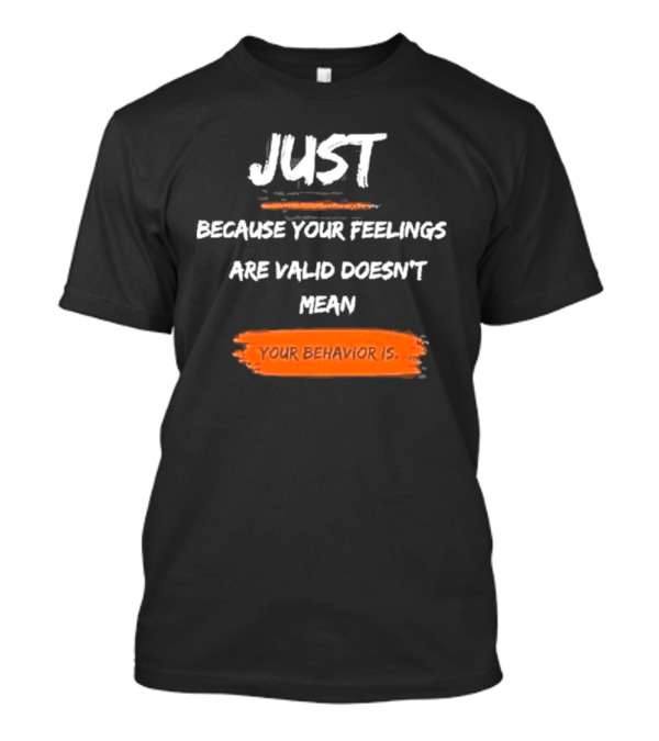 Just Because Your Feelings Are Valid Doesn’t Mean Your Behavior Is T-Shirt