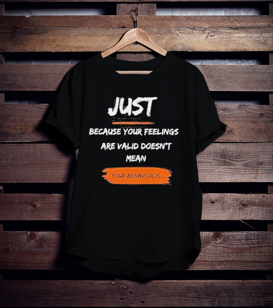 Just Because Your Feelings Are Valid Doesn’t Mean Your Behavior Is T-Shirt