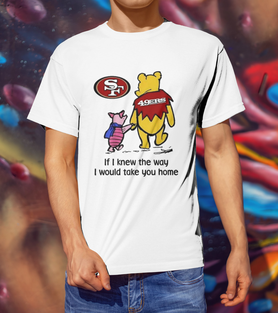 San Francisco 49ers Winnie The Pooh 49ERS If I Knew The Way I Would Take You Home T-Shirt