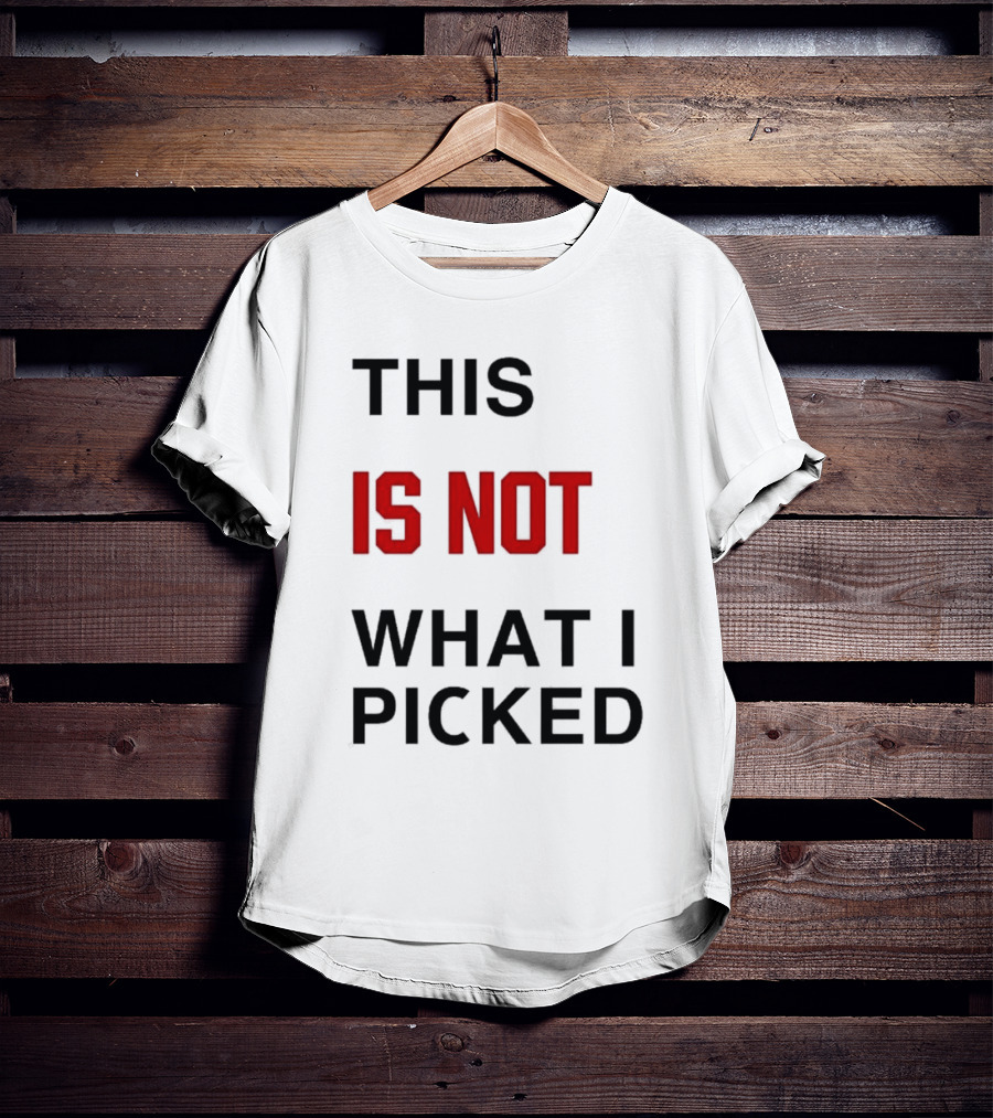 THIS IS NOT WHAT I PICKED T-Shirt