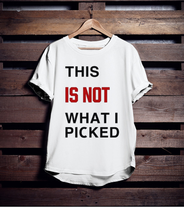 THIS IS NOT WHAT I PICKED T-Shirt