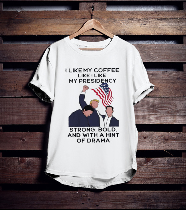 I Like My Coffee Like I Like My Presidency Strong Bold And With A Hint Of Drama T-Shirt
