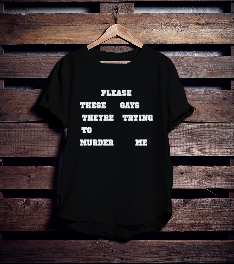 Please These Gays Trying To Murder Me T-Shirt