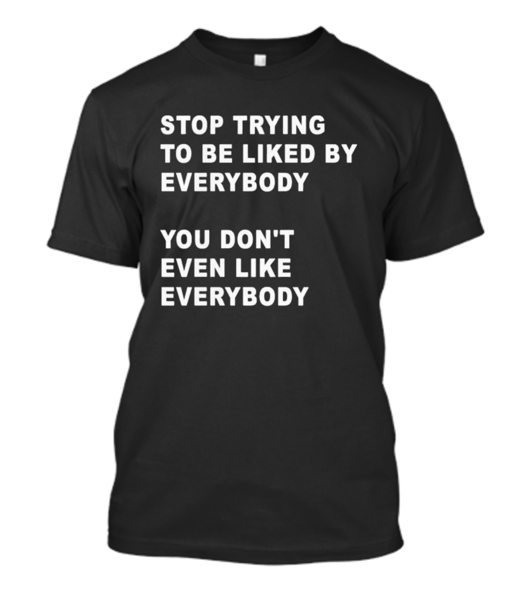 Stop Trying To Be Liked By Everybody You Don't Even Like Everybody T-Shirt