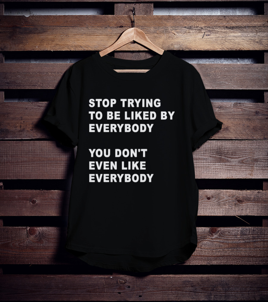 Stop Trying To Be Liked By Everybody You Don't Even Like Everybody T-Shirt