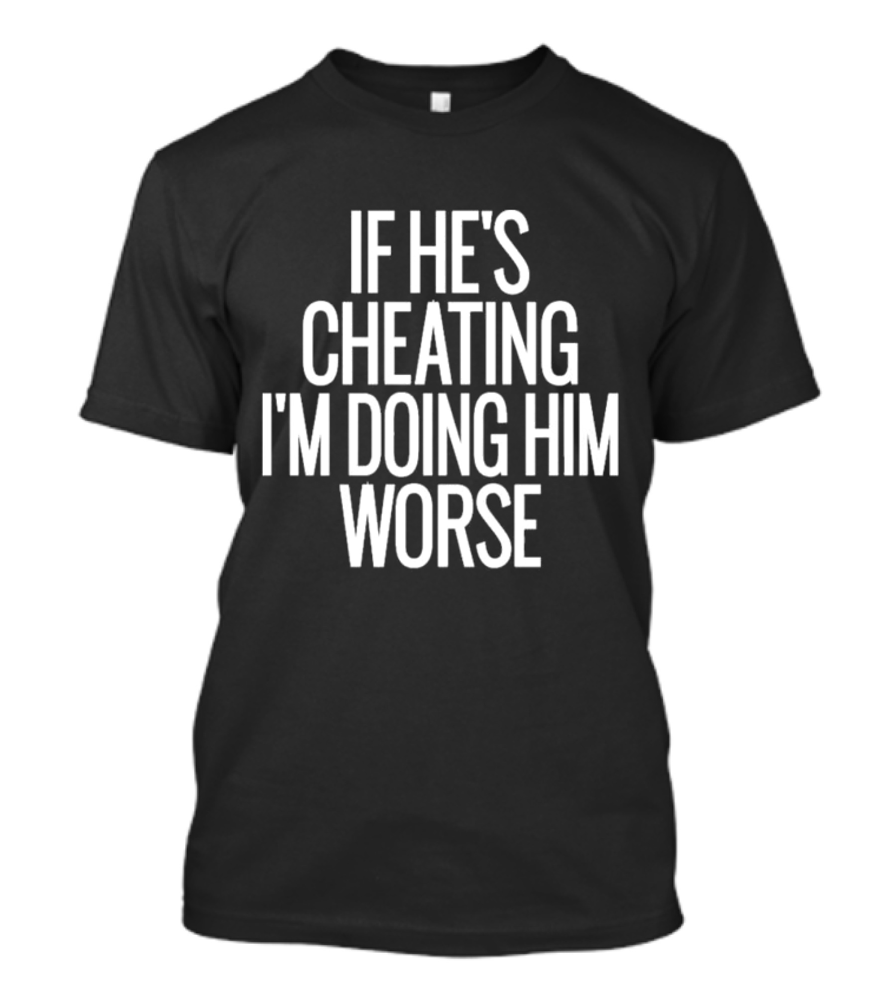 If He’s Cheating I’m Doing Him Worse T-Shirt