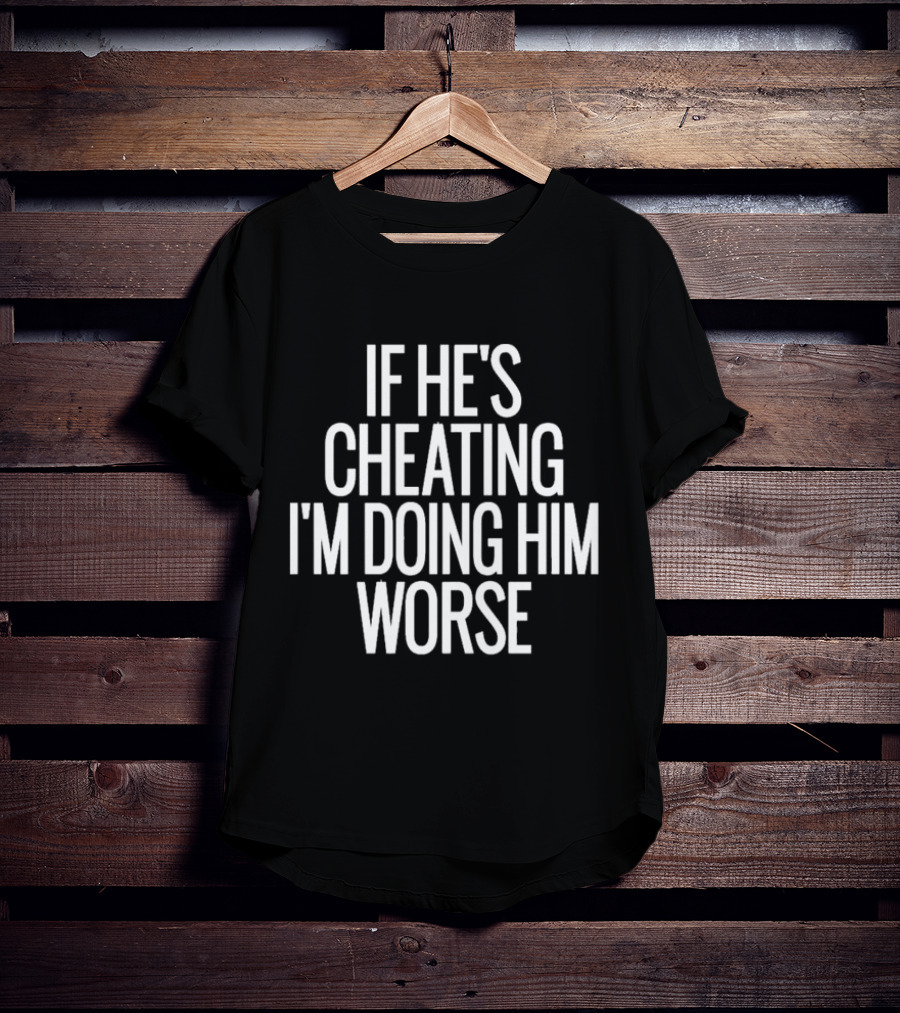 If He’s Cheating I’m Doing Him Worse T-Shirt