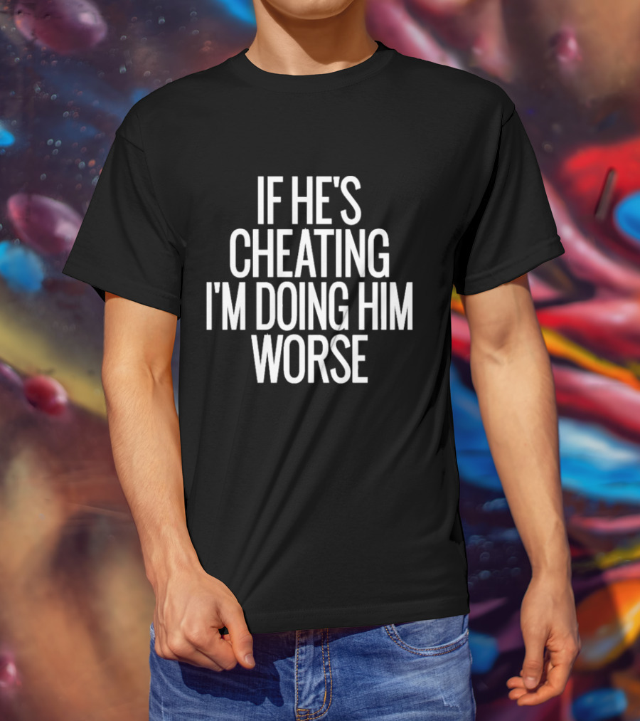 If He’s Cheating I’m Doing Him Worse T-Shirt