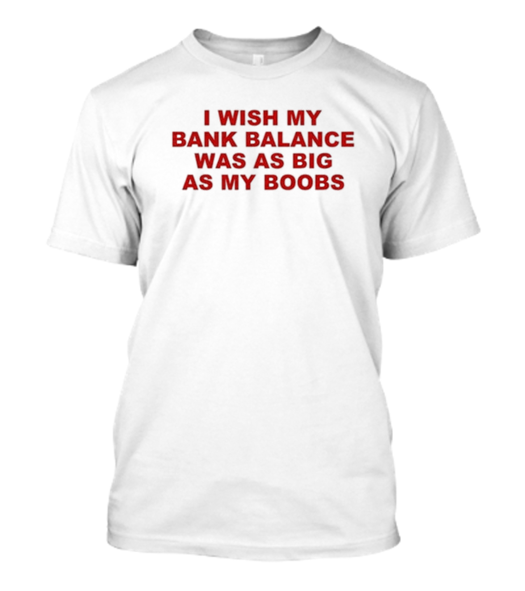 I Wish My Bank Balance Was As Big As My Boobs T-Shirt