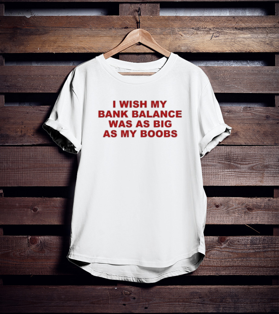 I Wish My Bank Balance Was As Big As My Boobs T-Shirt