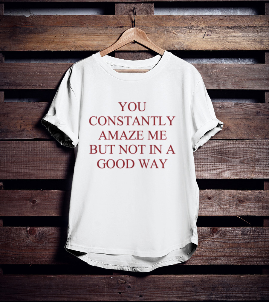 You Constantly Amaze Me But Not In A Good Way Humor T-Shirt