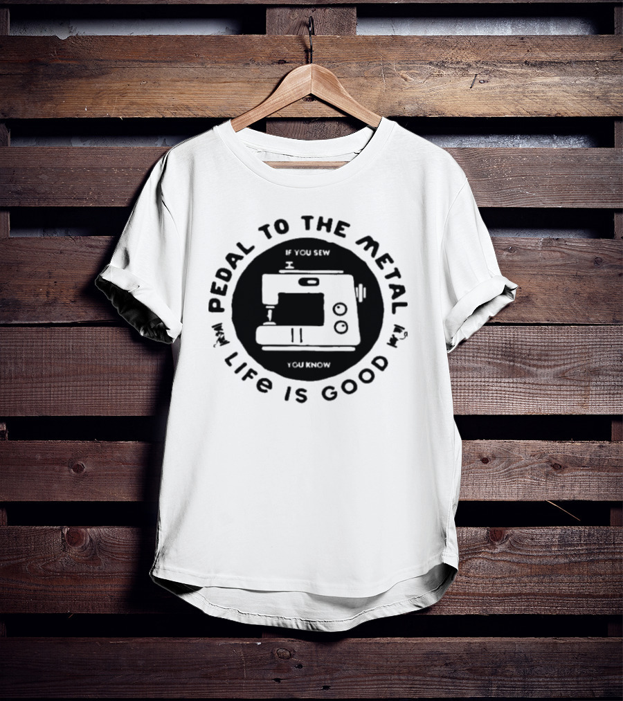 Pedal To The Metal If You Sew Life Is Good Sewing Machine T-Shirt
