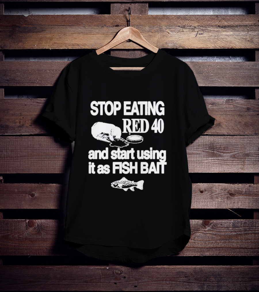 Stop Eating Red 40 And Start Using It As Fish Bait With Fish T-Shirt