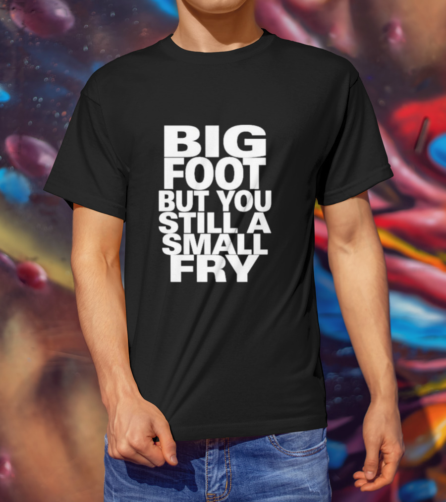 Big Foot But You Still A Small Fry T-Shirt