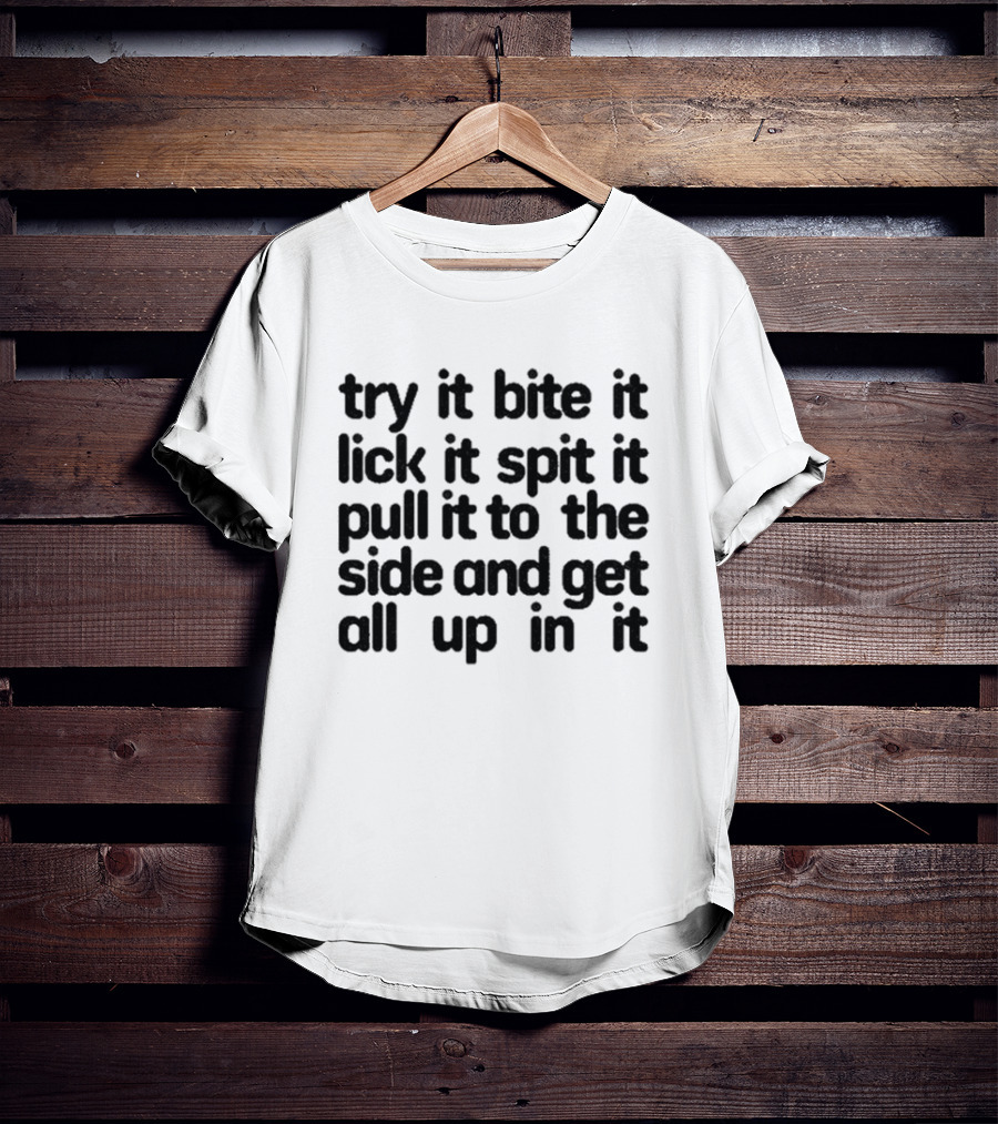 Try It Bite It Lick It Spit It Pull It To The Side And Get All Up In It T-Shirt