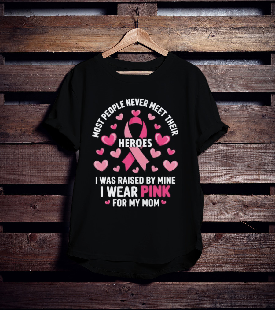 Most People Never Meet Their Heroes I Was Raised By Mine I Wear Pink For My Mom Hearts Cancer Awareness T-Shirt