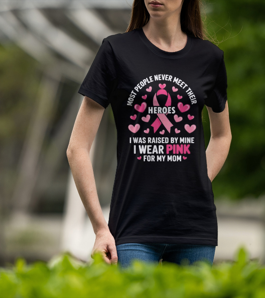 Most People Never Meet Their Heroes I Was Raised By Mine I Wear Pink For My Mom Hearts Cancer Awareness T-Shirt