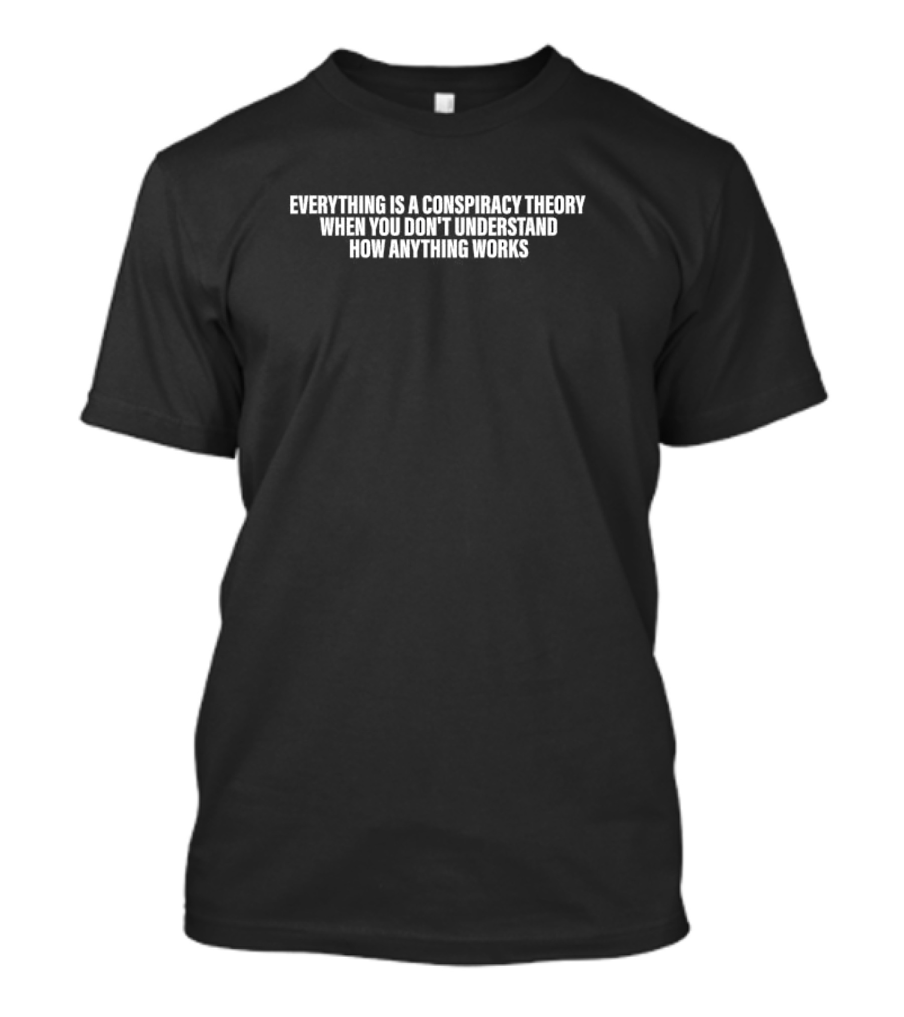 Everything Is A Conspiracy Theory When You Don’t Understand How Anything Works T-Shirt