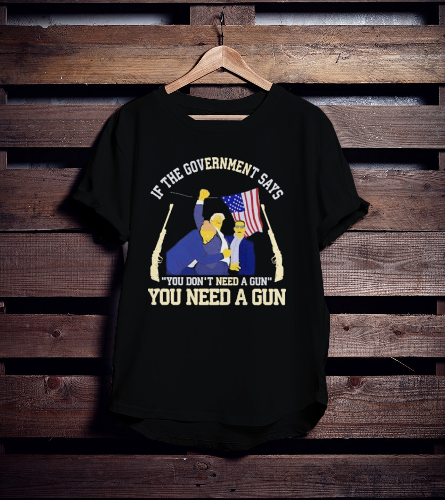 If The Government Says You Don’t Need A Gun You Need A Gun Flag Guns T-Shirt