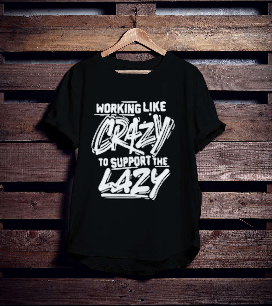 Working Like Crazy To Support The Lazy T-Shirt