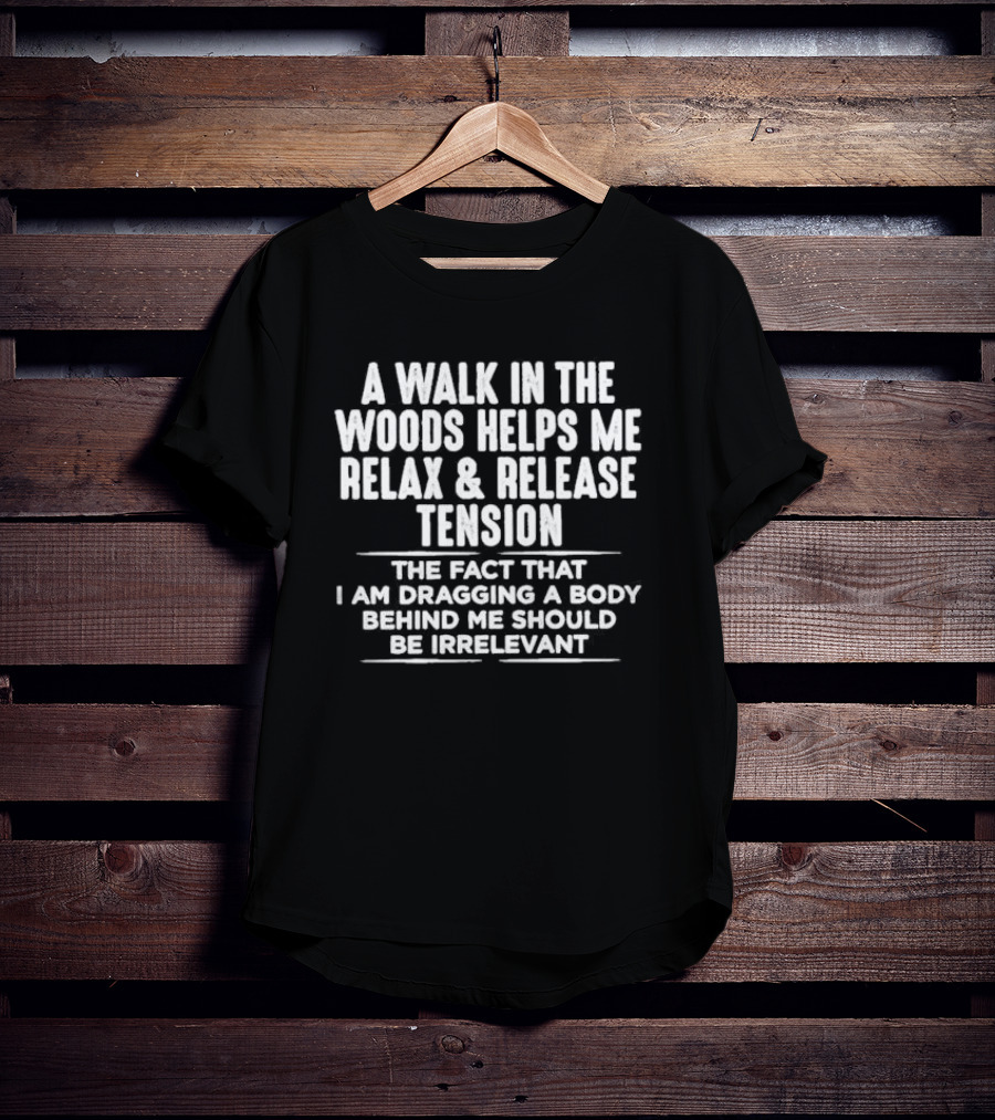 A Walk In The Woods Helps Me Relax And Release Tension The Fact That I Am Dragging A Body Behind Me Should Be Irrelevant T-Shirt