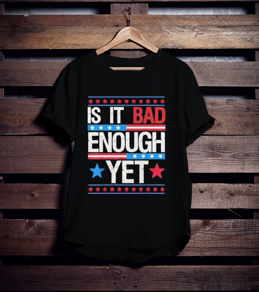 Is It Bad Enough Yet Stars Stripes Patriotic Political Message T-Shirt