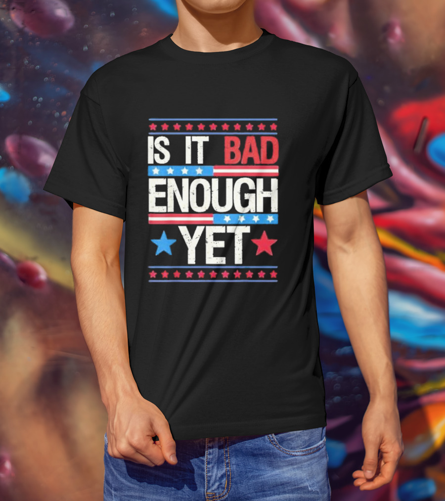 Is It Bad Enough Yet Stars Stripes Patriotic Political Message T-Shirt