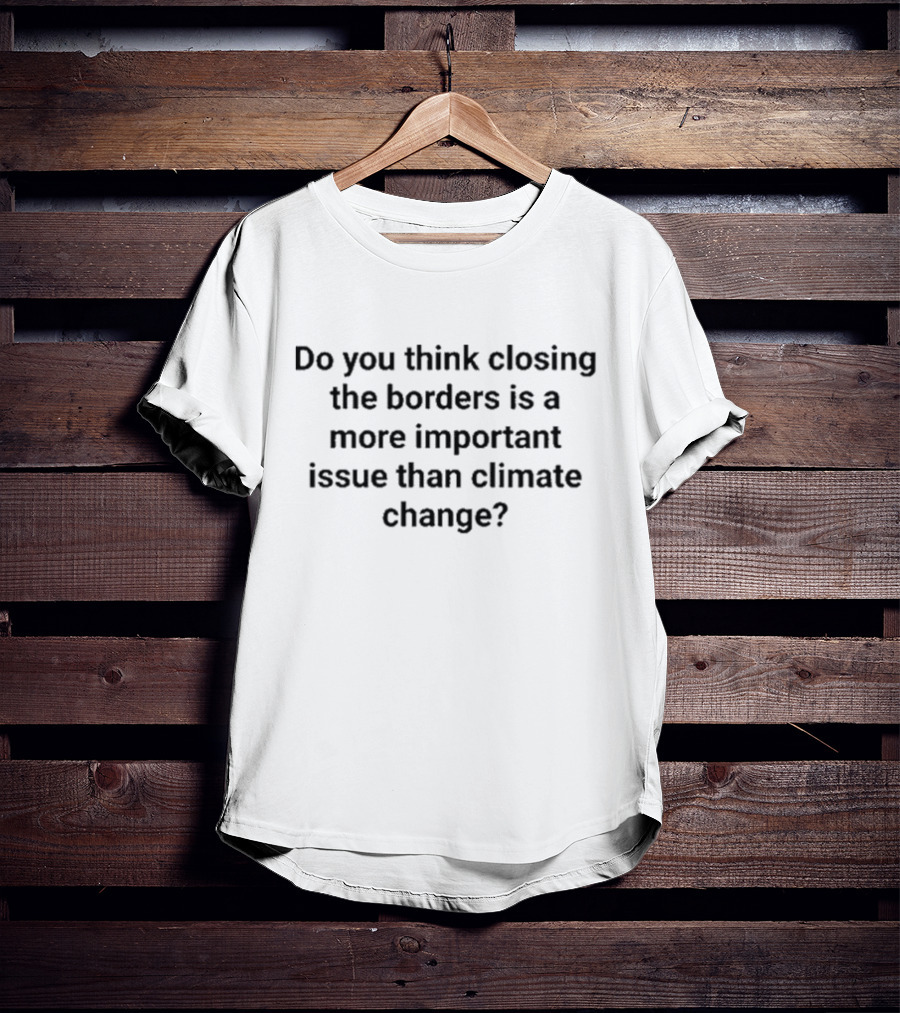 Do You Think Closing The Borders Is More Important Than Climate Change Question T-Shirt